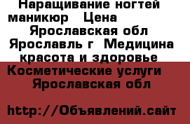 Наращивание ногтей, маникюр › Цена ­ 500-1000 - Ярославская обл., Ярославль г. Медицина, красота и здоровье » Косметические услуги   . Ярославская обл.
